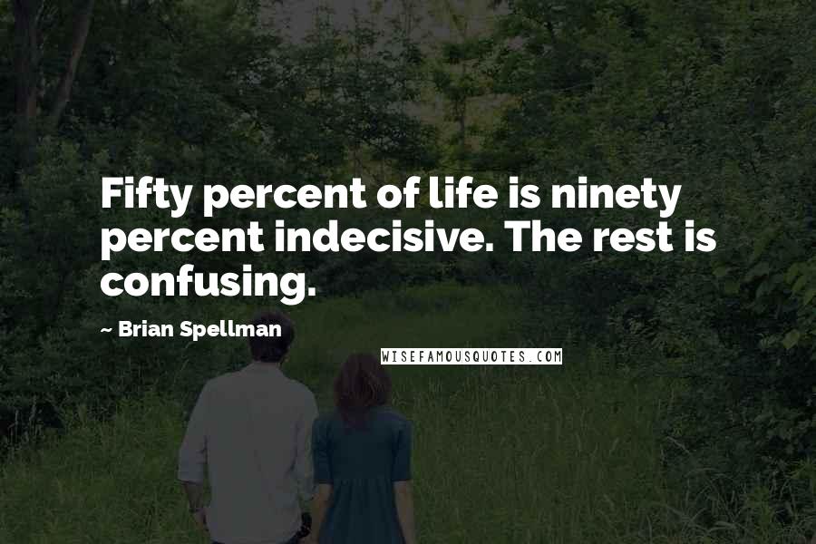 Brian Spellman Quotes: Fifty percent of life is ninety percent indecisive. The rest is confusing.