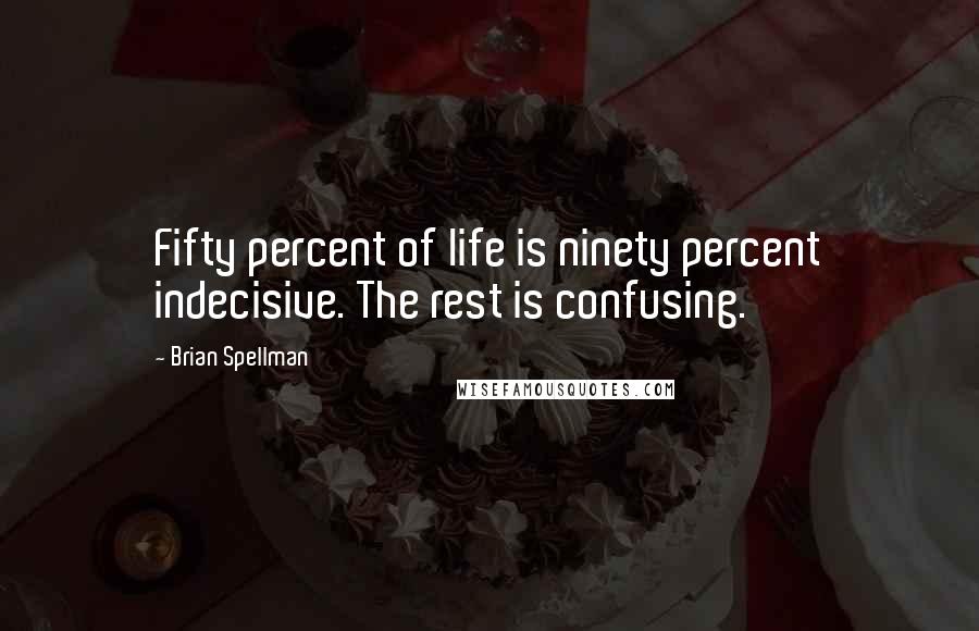 Brian Spellman Quotes: Fifty percent of life is ninety percent indecisive. The rest is confusing.