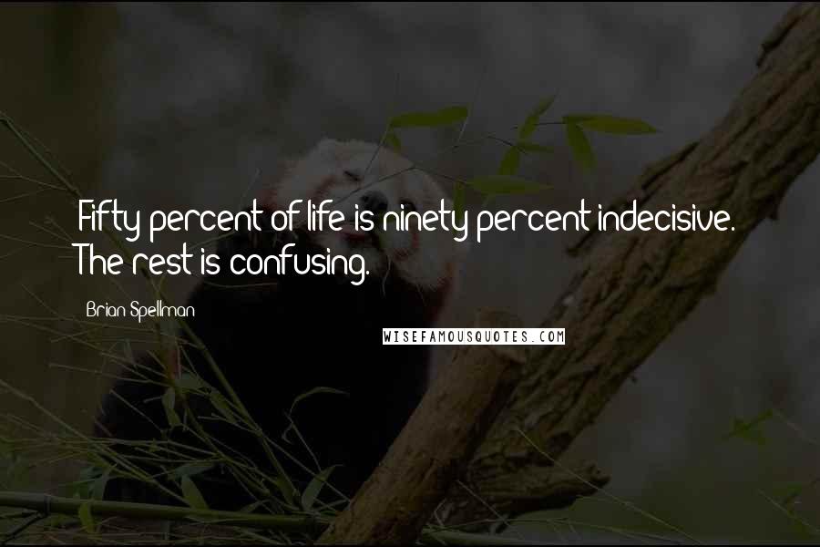 Brian Spellman Quotes: Fifty percent of life is ninety percent indecisive. The rest is confusing.