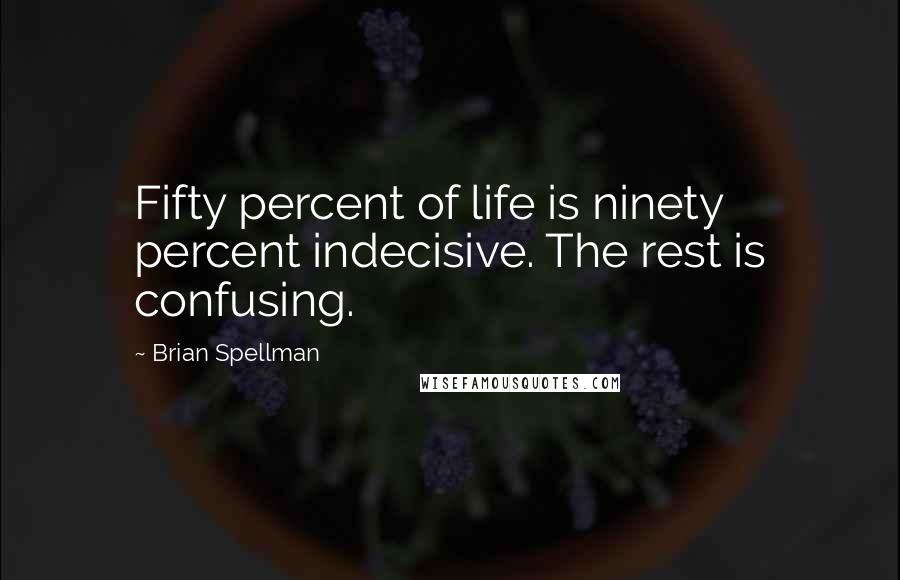 Brian Spellman Quotes: Fifty percent of life is ninety percent indecisive. The rest is confusing.