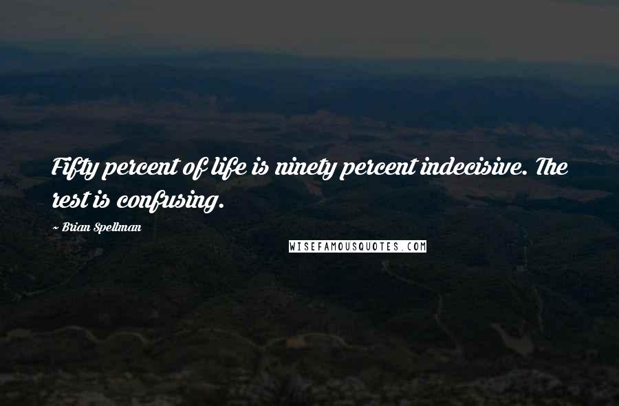 Brian Spellman Quotes: Fifty percent of life is ninety percent indecisive. The rest is confusing.