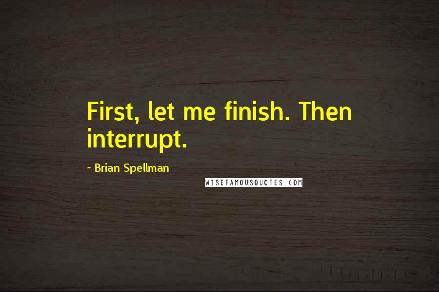 Brian Spellman Quotes: First, let me finish. Then interrupt.