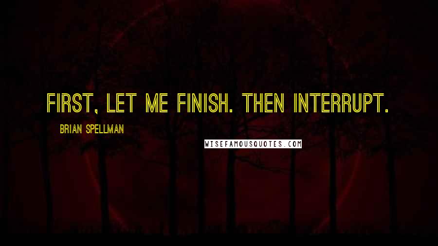 Brian Spellman Quotes: First, let me finish. Then interrupt.