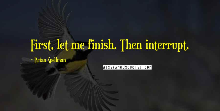 Brian Spellman Quotes: First, let me finish. Then interrupt.