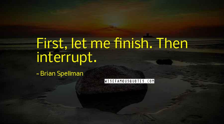 Brian Spellman Quotes: First, let me finish. Then interrupt.