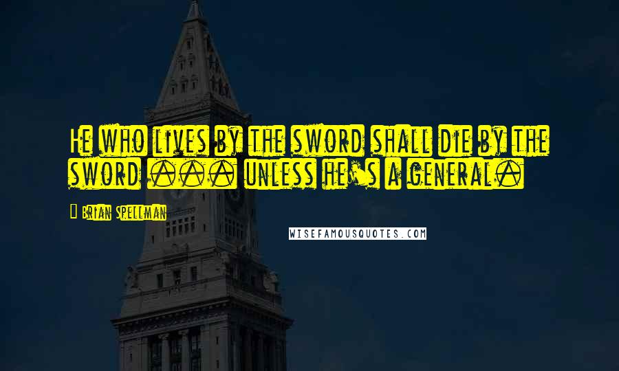 Brian Spellman Quotes: He who lives by the sword shall die by the sword ... unless he's a general.