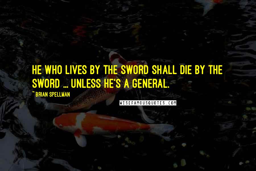 Brian Spellman Quotes: He who lives by the sword shall die by the sword ... unless he's a general.