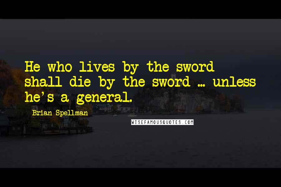 Brian Spellman Quotes: He who lives by the sword shall die by the sword ... unless he's a general.