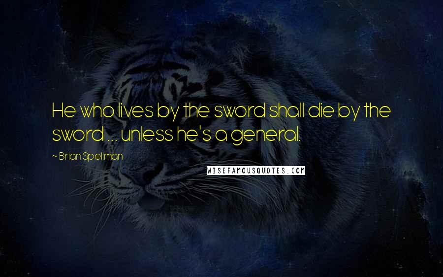 Brian Spellman Quotes: He who lives by the sword shall die by the sword ... unless he's a general.
