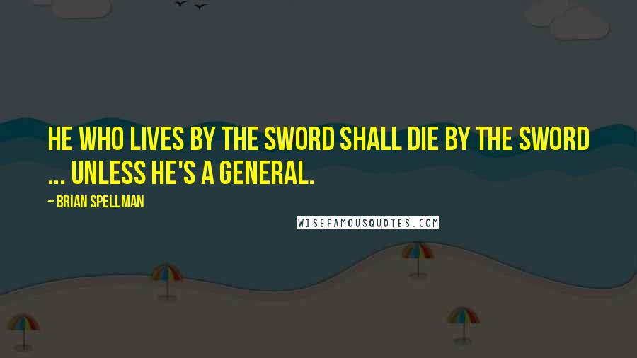 Brian Spellman Quotes: He who lives by the sword shall die by the sword ... unless he's a general.