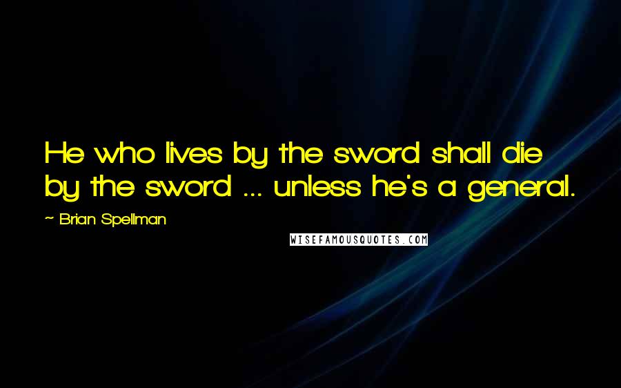 Brian Spellman Quotes: He who lives by the sword shall die by the sword ... unless he's a general.