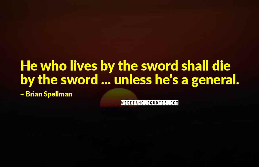 Brian Spellman Quotes: He who lives by the sword shall die by the sword ... unless he's a general.