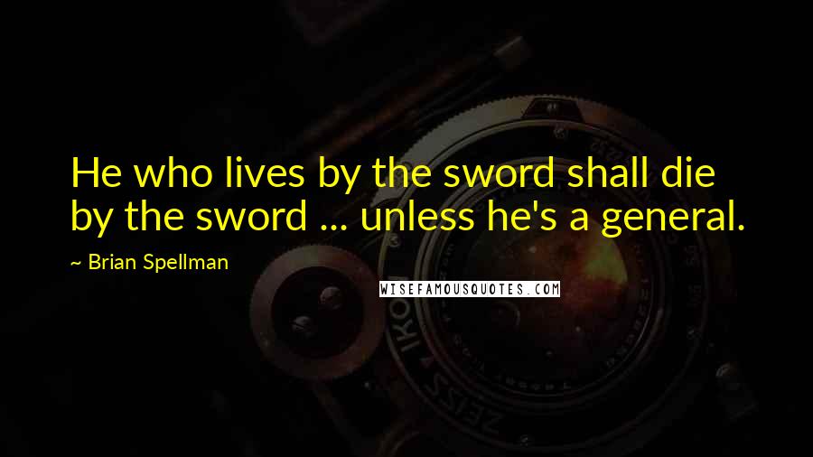 Brian Spellman Quotes: He who lives by the sword shall die by the sword ... unless he's a general.