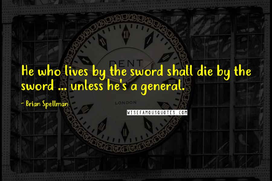 Brian Spellman Quotes: He who lives by the sword shall die by the sword ... unless he's a general.
