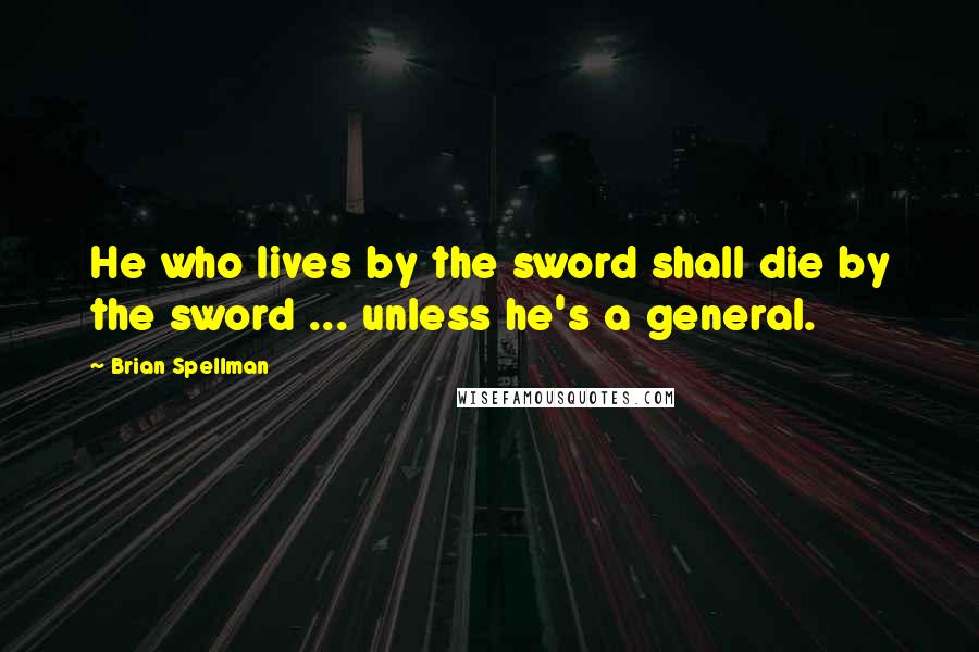 Brian Spellman Quotes: He who lives by the sword shall die by the sword ... unless he's a general.