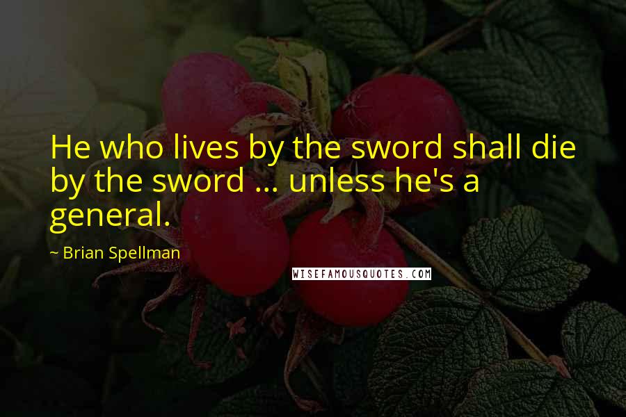 Brian Spellman Quotes: He who lives by the sword shall die by the sword ... unless he's a general.