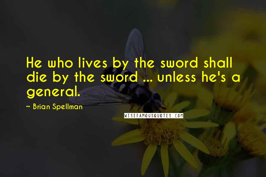 Brian Spellman Quotes: He who lives by the sword shall die by the sword ... unless he's a general.