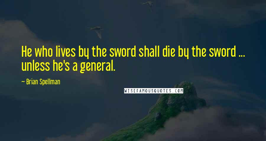 Brian Spellman Quotes: He who lives by the sword shall die by the sword ... unless he's a general.