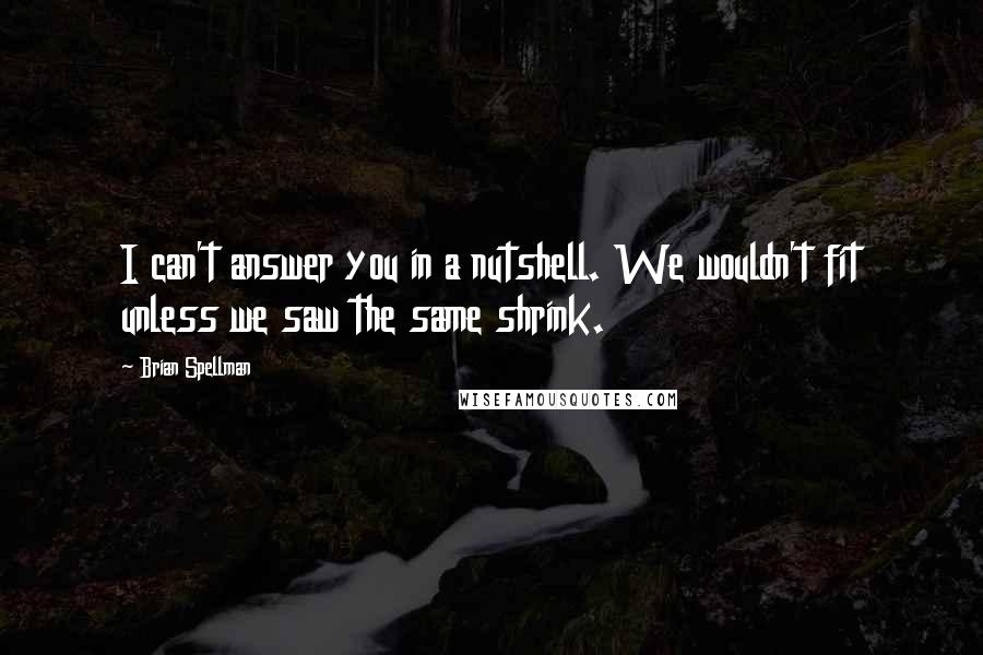 Brian Spellman Quotes: I can't answer you in a nutshell. We wouldn't fit unless we saw the same shrink.