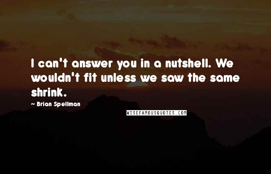 Brian Spellman Quotes: I can't answer you in a nutshell. We wouldn't fit unless we saw the same shrink.