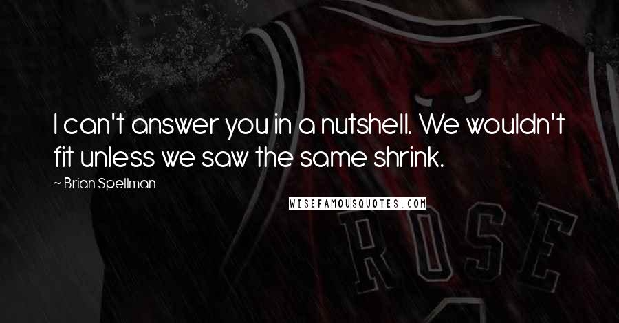 Brian Spellman Quotes: I can't answer you in a nutshell. We wouldn't fit unless we saw the same shrink.