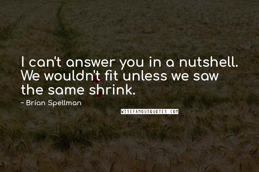 Brian Spellman Quotes: I can't answer you in a nutshell. We wouldn't fit unless we saw the same shrink.
