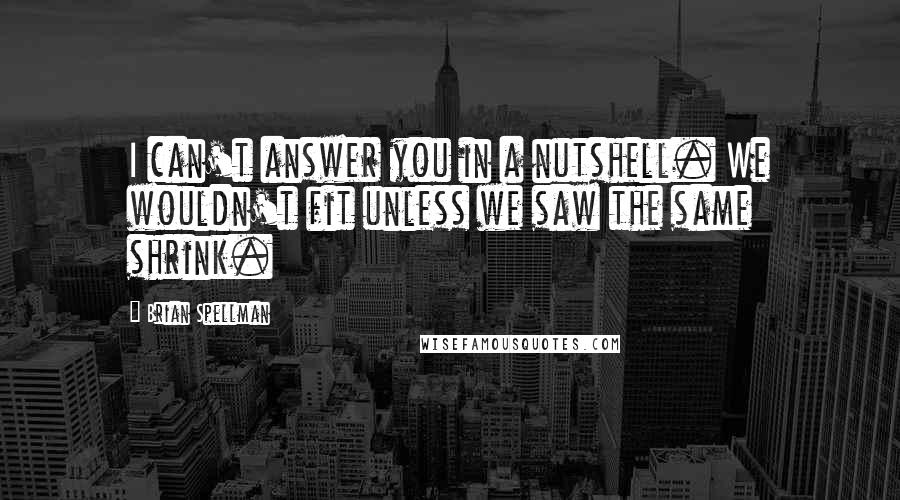 Brian Spellman Quotes: I can't answer you in a nutshell. We wouldn't fit unless we saw the same shrink.