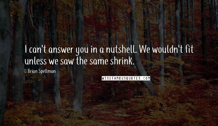 Brian Spellman Quotes: I can't answer you in a nutshell. We wouldn't fit unless we saw the same shrink.