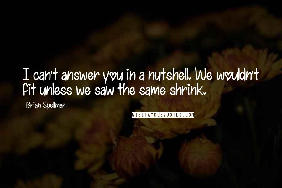 Brian Spellman Quotes: I can't answer you in a nutshell. We wouldn't fit unless we saw the same shrink.