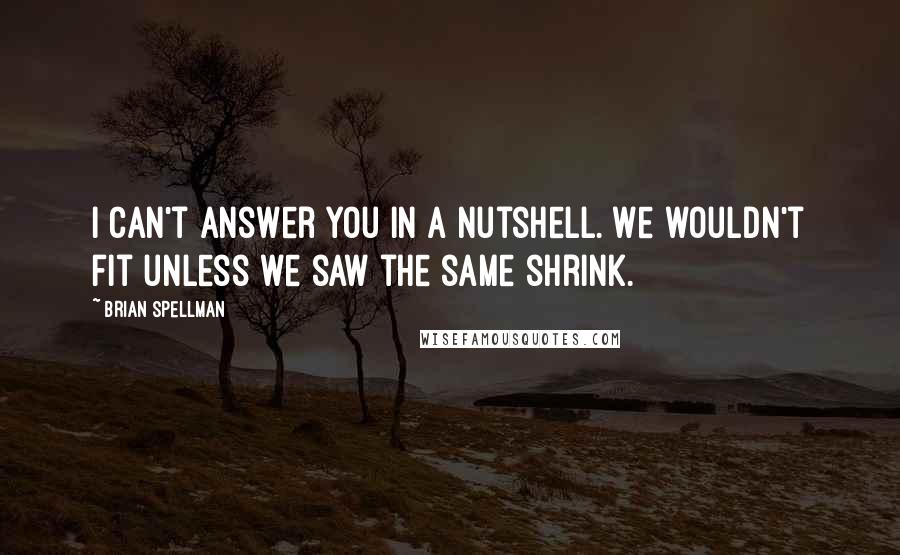 Brian Spellman Quotes: I can't answer you in a nutshell. We wouldn't fit unless we saw the same shrink.