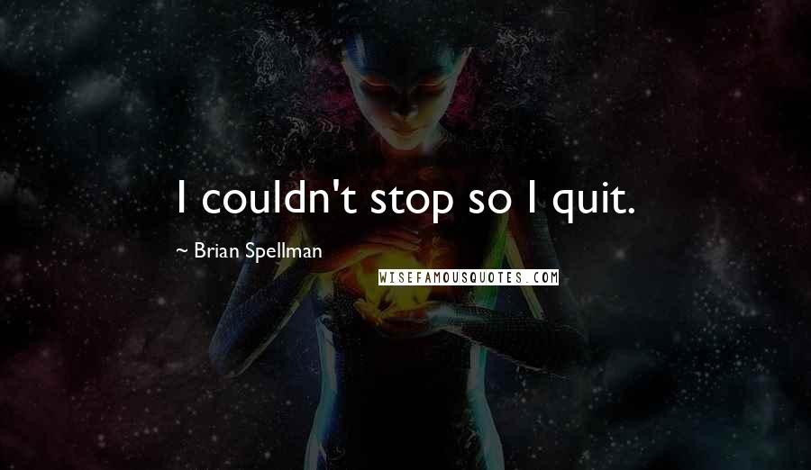 Brian Spellman Quotes: I couldn't stop so I quit.