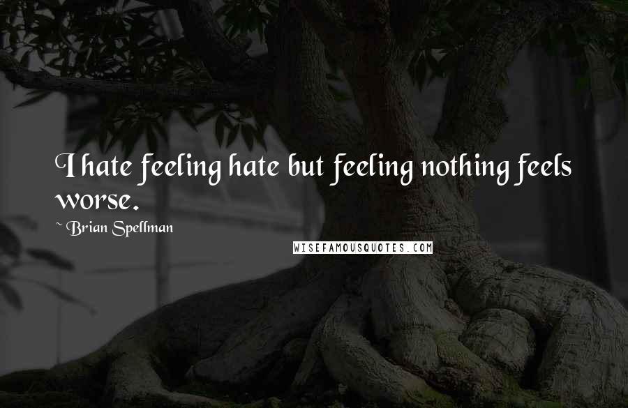 Brian Spellman Quotes: I hate feeling hate but feeling nothing feels worse.