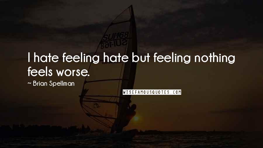 Brian Spellman Quotes: I hate feeling hate but feeling nothing feels worse.