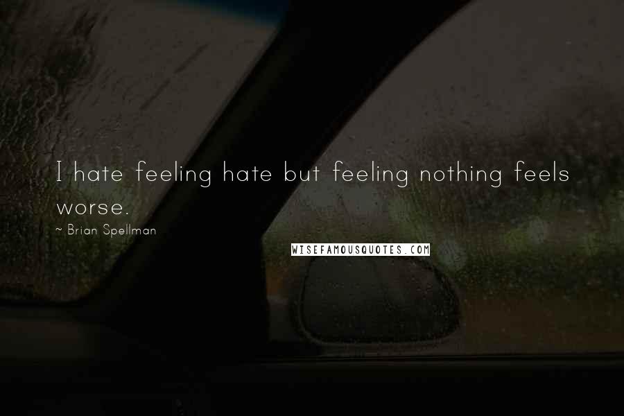 Brian Spellman Quotes: I hate feeling hate but feeling nothing feels worse.