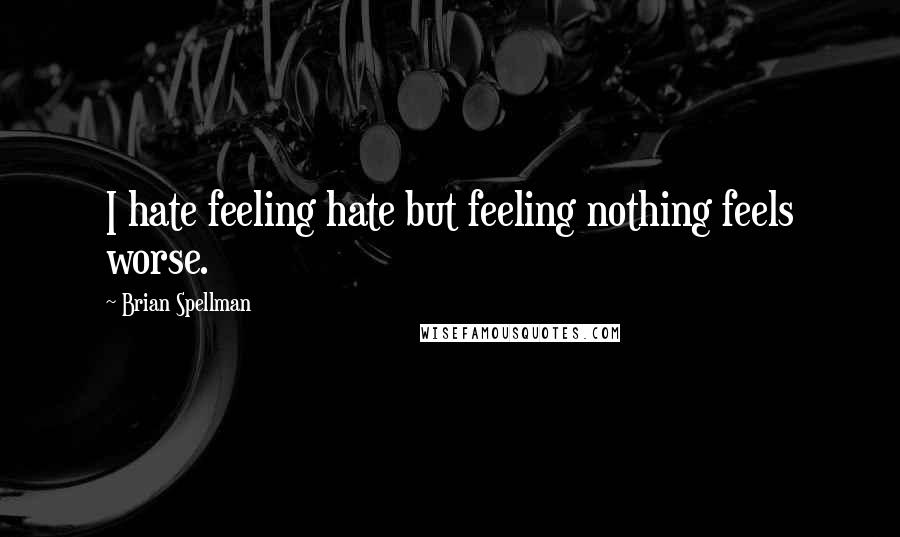 Brian Spellman Quotes: I hate feeling hate but feeling nothing feels worse.