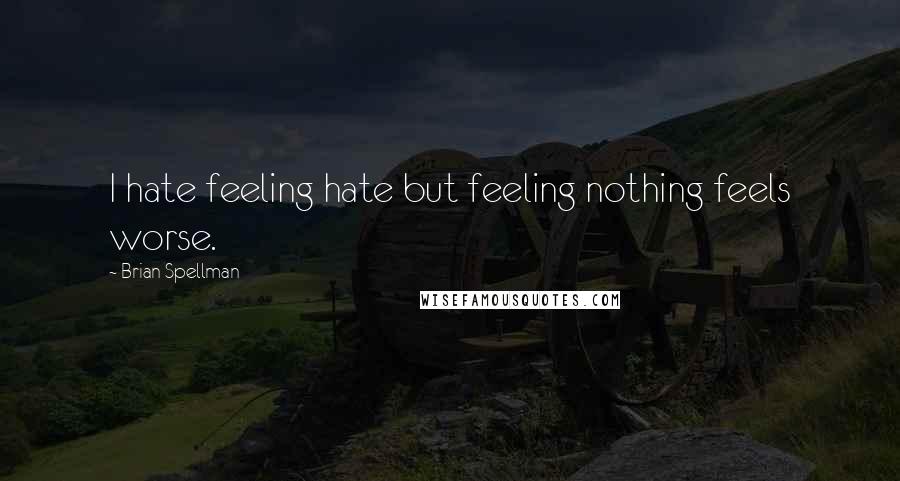 Brian Spellman Quotes: I hate feeling hate but feeling nothing feels worse.