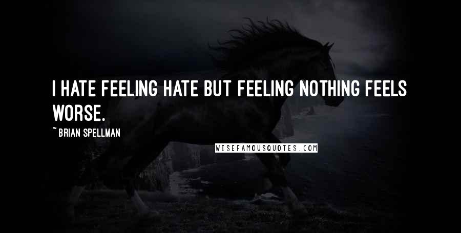 Brian Spellman Quotes: I hate feeling hate but feeling nothing feels worse.