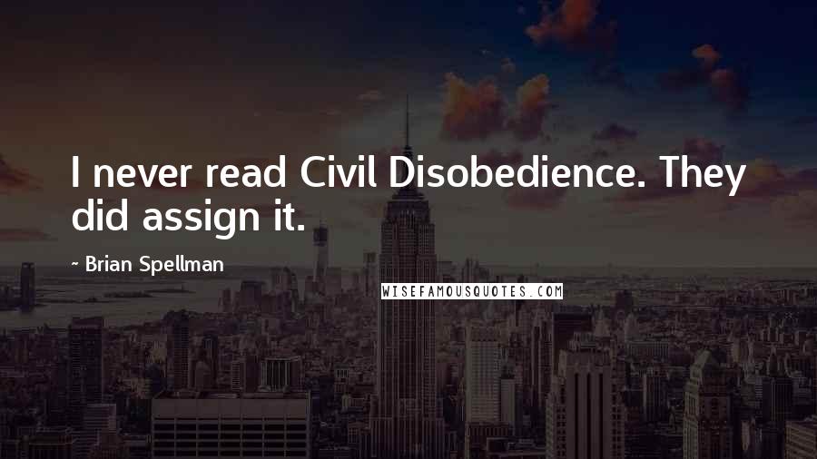 Brian Spellman Quotes: I never read Civil Disobedience. They did assign it.