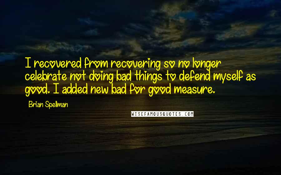 Brian Spellman Quotes: I recovered from recovering so no longer celebrate not doing bad things to defend myself as good. I added new bad for good measure.