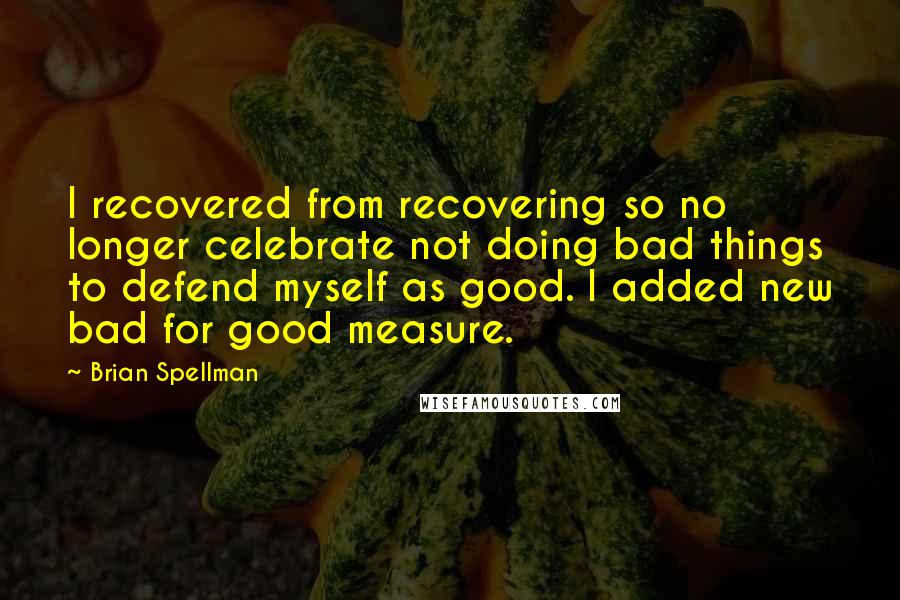 Brian Spellman Quotes: I recovered from recovering so no longer celebrate not doing bad things to defend myself as good. I added new bad for good measure.