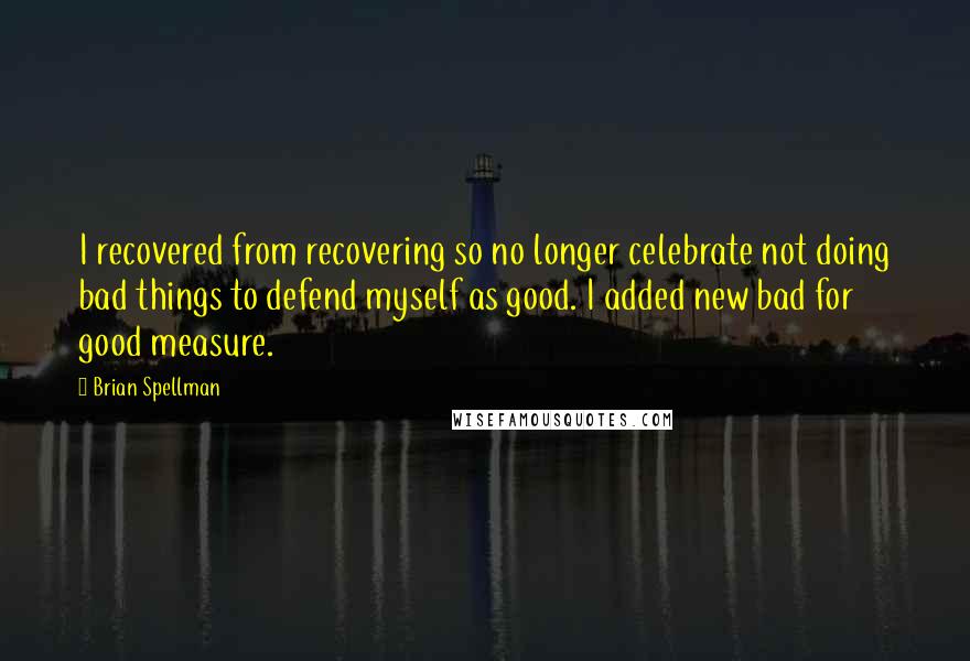 Brian Spellman Quotes: I recovered from recovering so no longer celebrate not doing bad things to defend myself as good. I added new bad for good measure.