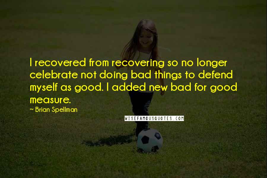 Brian Spellman Quotes: I recovered from recovering so no longer celebrate not doing bad things to defend myself as good. I added new bad for good measure.