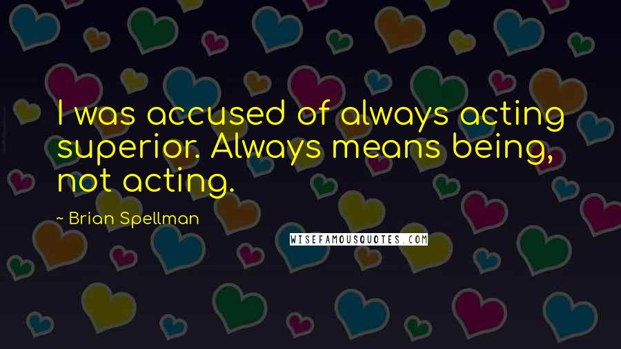 Brian Spellman Quotes: I was accused of always acting superior. Always means being, not acting.