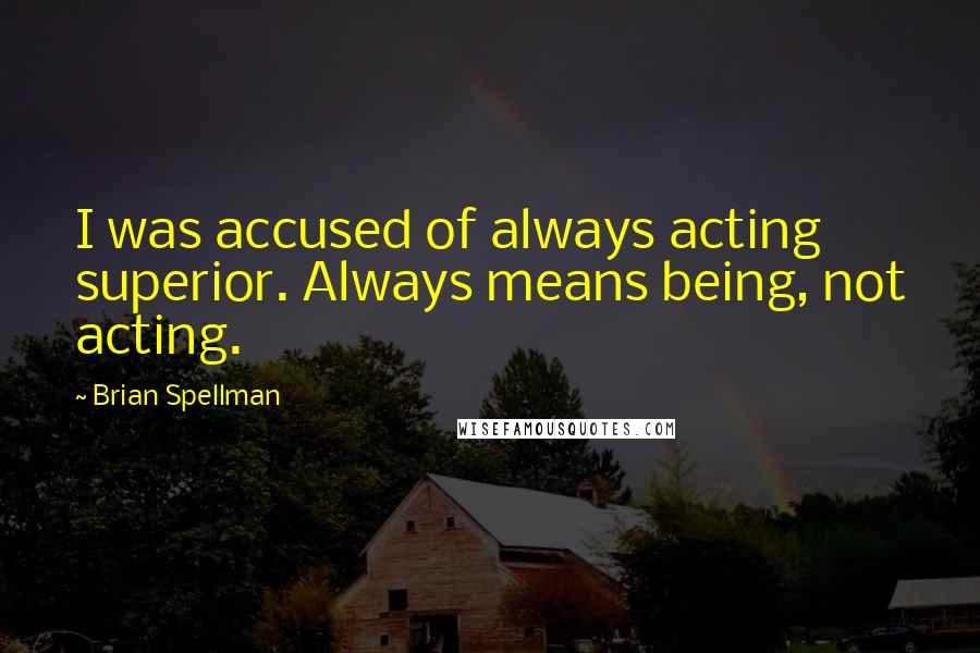Brian Spellman Quotes: I was accused of always acting superior. Always means being, not acting.