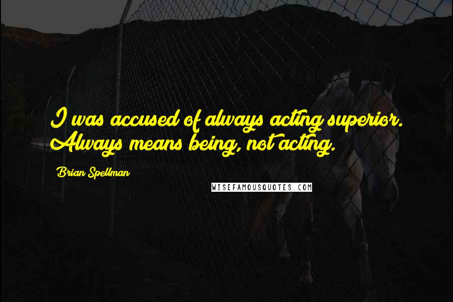Brian Spellman Quotes: I was accused of always acting superior. Always means being, not acting.