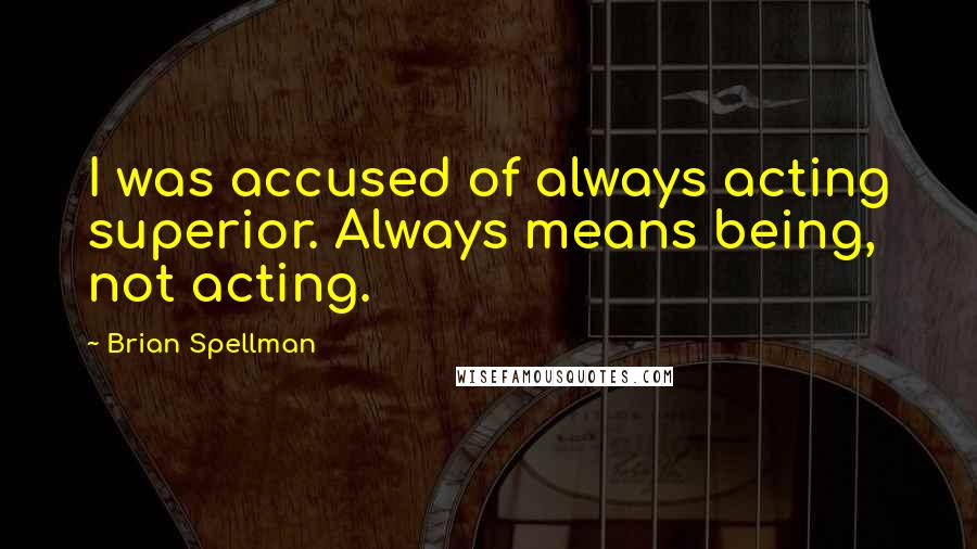 Brian Spellman Quotes: I was accused of always acting superior. Always means being, not acting.