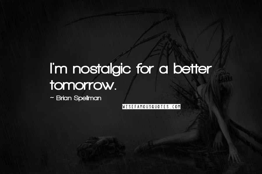 Brian Spellman Quotes: I'm nostalgic for a better tomorrow.