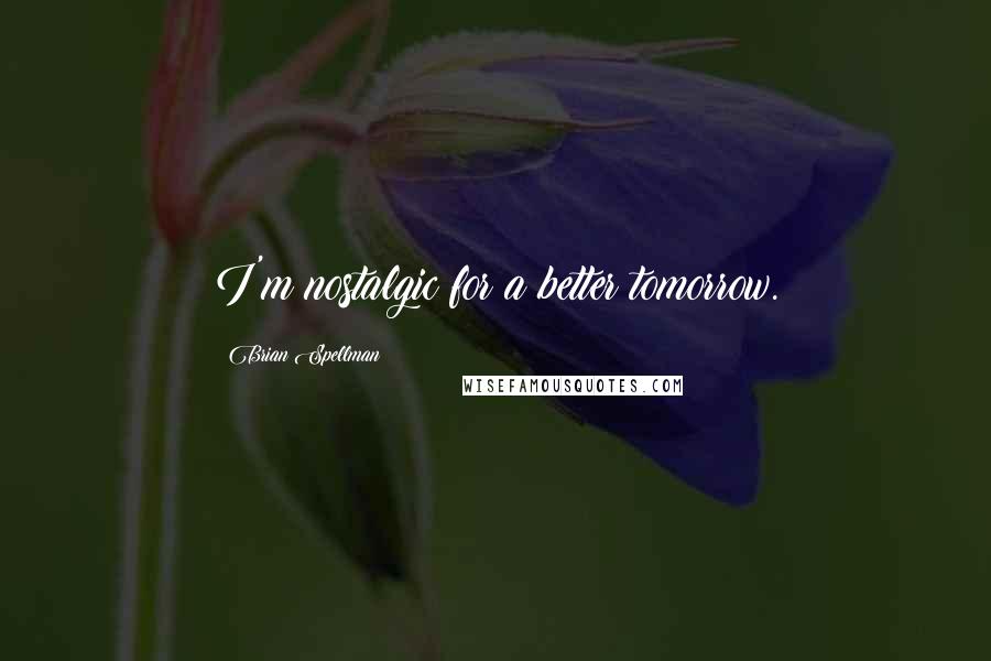 Brian Spellman Quotes: I'm nostalgic for a better tomorrow.