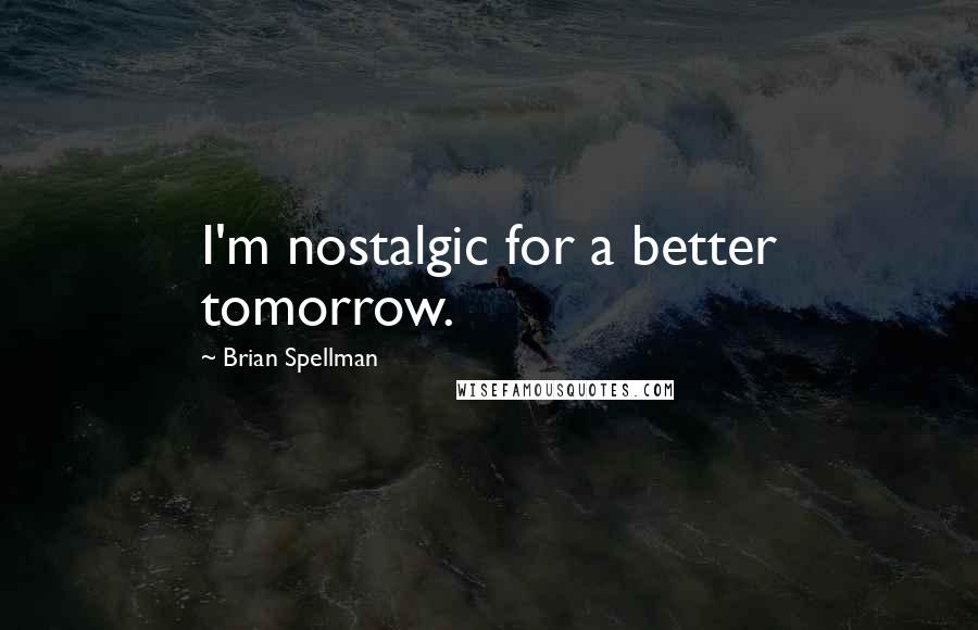 Brian Spellman Quotes: I'm nostalgic for a better tomorrow.
