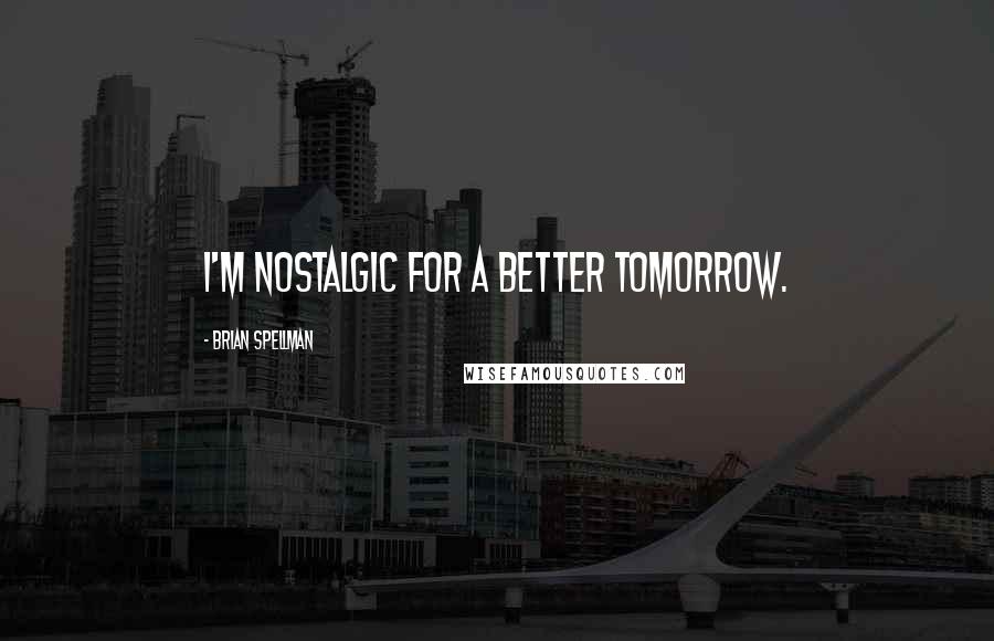 Brian Spellman Quotes: I'm nostalgic for a better tomorrow.